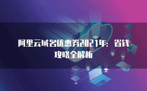 2021年域名優惠券省錢攻略全解析 精明注冊，輕松啟航